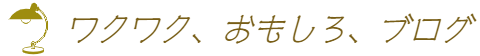 ワクワク、おもしろ、ブログ